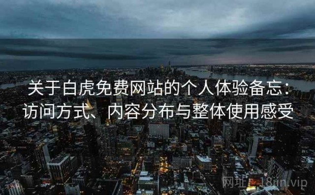 关于白虎免费网站的个人体验备忘：访问方式、内容分布与整体使用感受
