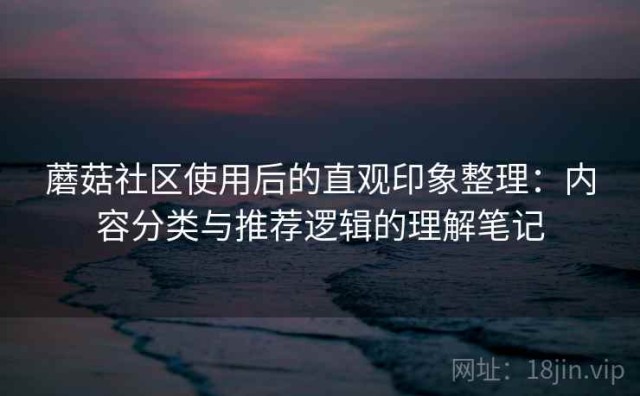 蘑菇社区使用后的直观印象整理：内容分类与推荐逻辑的理解笔记