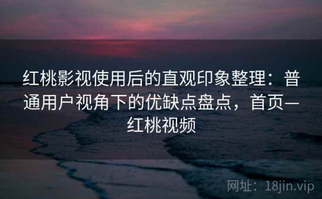 红桃影视使用后的直观印象整理：普通用户视角下的优缺点盘点，首页—红桃视频