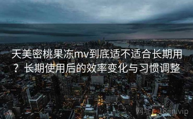 天美密桃果冻mv到底适不适合长期用？长期使用后的效率变化与习惯调整
