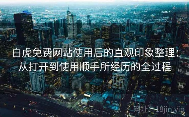 白虎免费网站使用后的直观印象整理：从打开到使用顺手所经历的全过程