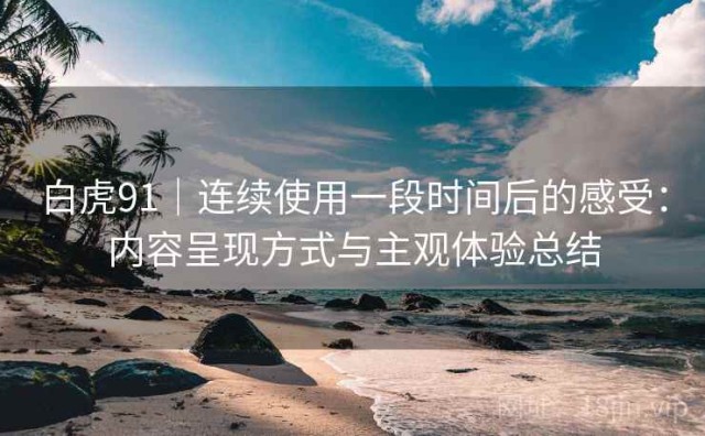 白虎91｜连续使用一段时间后的感受：内容呈现方式与主观体验总结