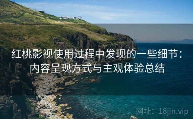 红桃影视使用过程中发现的一些细节：内容呈现方式与主观体验总结