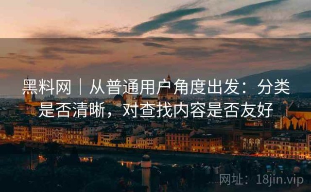 黑料网｜从普通用户角度出发：分类是否清晰，对查找内容是否友好