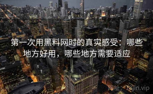 第一次用黑料网时的真实感受：哪些地方好用，哪些地方需要适应