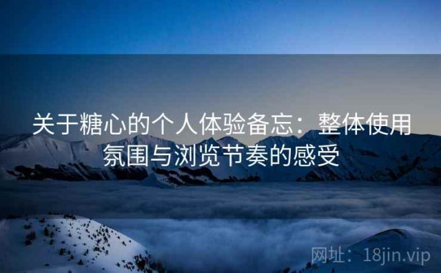 关于糖心的个人体验备忘：整体使用氛围与浏览节奏的感受
