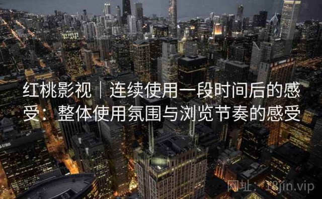 红桃影视｜连续使用一段时间后的感受：整体使用氛围与浏览节奏的感受