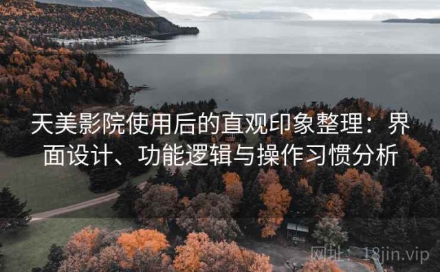 天美影院使用后的直观印象整理：界面设计、功能逻辑与操作习惯分析
