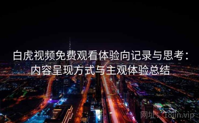 白虎视频免费观看体验向记录与思考：内容呈现方式与主观体验总结