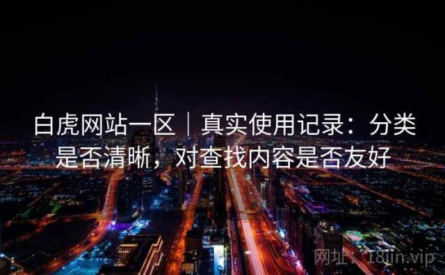 白虎网站一区｜真实使用记录：分类是否清晰，对查找内容是否友好