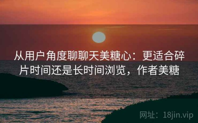 从用户角度聊聊天美糖心：更适合碎片时间还是长时间浏览，作者美糖