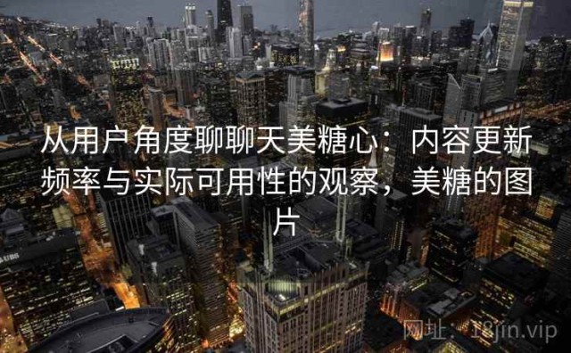 从用户角度聊聊天美糖心：内容更新频率与实际可用性的观察，美糖的图片