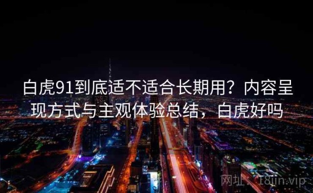 白虎91到底适不适合长期用？内容呈现方式与主观体验总结，白虎好吗