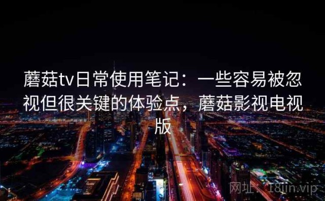 蘑菇tv日常使用笔记：一些容易被忽视但很关键的体验点，蘑菇影视电视版