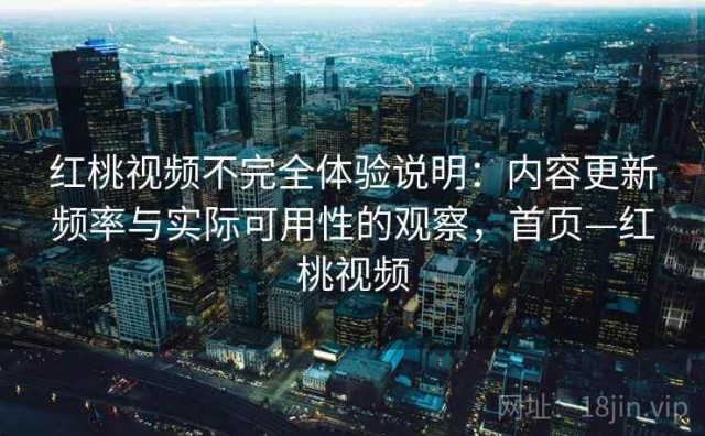 红桃视频不完全体验说明：内容更新频率与实际可用性的观察，首页—红桃视频