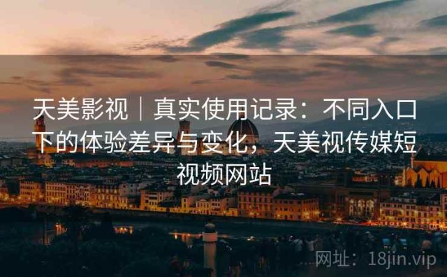 天美影视｜真实使用记录：不同入口下的体验差异与变化，天美视传媒短视频网站