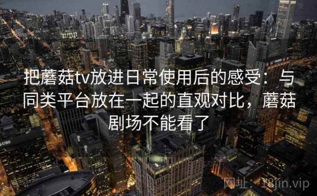 把蘑菇tv放进日常使用后的感受：与同类平台放在一起的直观对比，蘑菇剧场不能看了