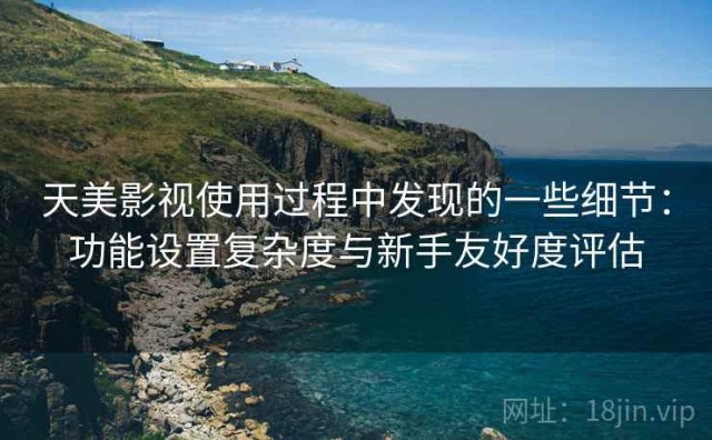 天美影视使用过程中发现的一些细节：功能设置复杂度与新手友好度评估