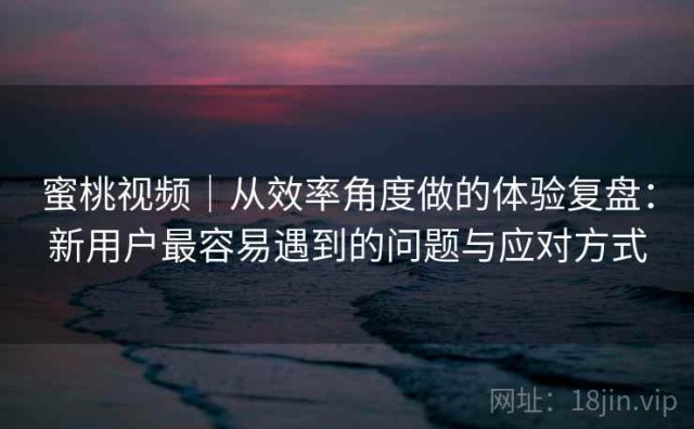 蜜桃视频｜从效率角度做的体验复盘：新用户最容易遇到的问题与应对方式