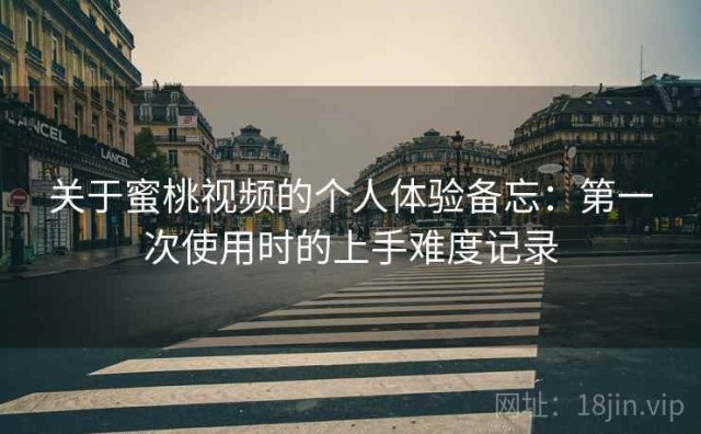 关于蜜桃视频的个人体验备忘：第一次使用时的上手难度记录