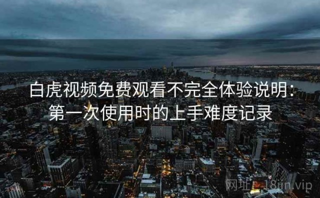 白虎视频免费观看不完全体验说明：第一次使用时的上手难度记录