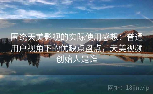 围绕天美影视的实际使用感想：普通用户视角下的优缺点盘点，天美视频创始人是谁