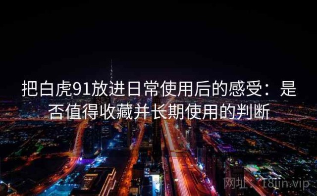 把白虎91放进日常使用后的感受：是否值得收藏并长期使用的判断