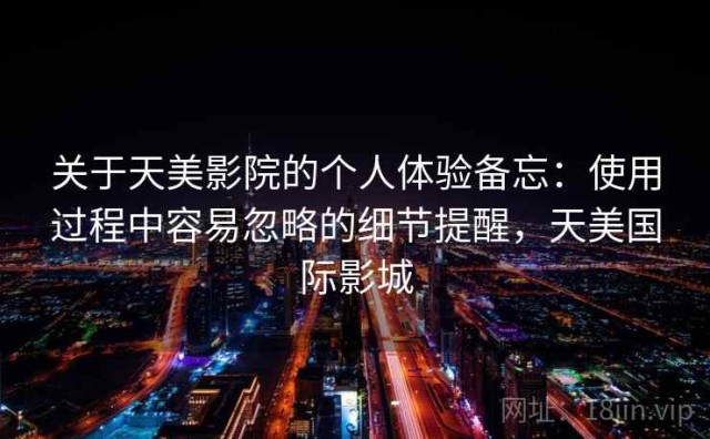关于天美影院的个人体验备忘：使用过程中容易忽略的细节提醒，天美国际影城