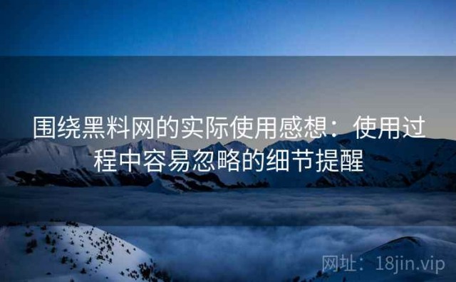 围绕黑料网的实际使用感想：使用过程中容易忽略的细节提醒