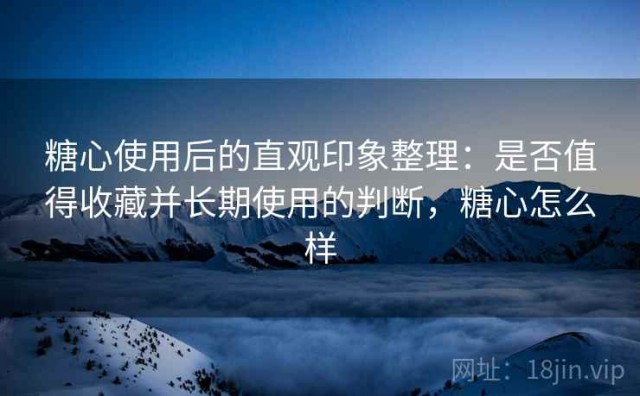 糖心使用后的直观印象整理：是否值得收藏并长期使用的判断，糖心怎么样