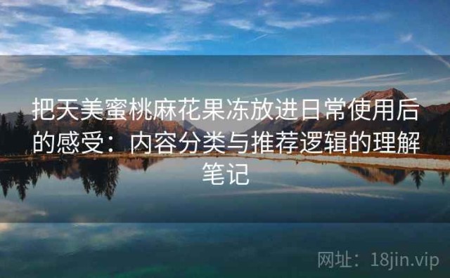 把天美蜜桃麻花果冻放进日常使用后的感受：内容分类与推荐逻辑的理解笔记