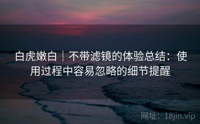 白虎嫩白｜不带滤镜的体验总结：使用过程中容易忽略的细节提醒