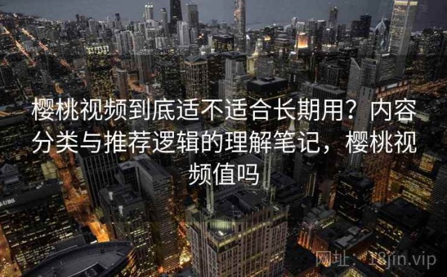 樱桃视频到底适不适合长期用？内容分类与推荐逻辑的理解笔记，樱桃视频值吗