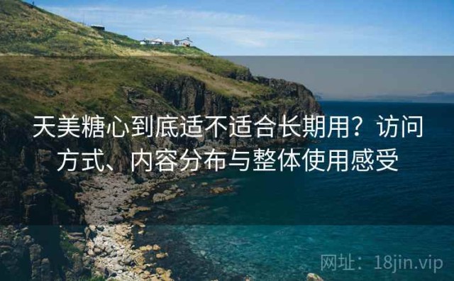 天美糖心到底适不适合长期用？访问方式、内容分布与整体使用感受