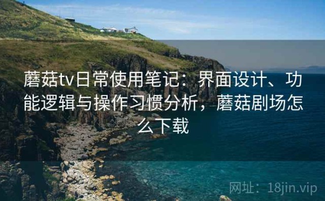 蘑菇tv日常使用笔记：界面设计、功能逻辑与操作习惯分析，蘑菇剧场怎么下载