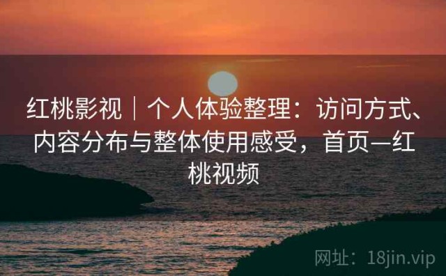 红桃影视｜个人体验整理：访问方式、内容分布与整体使用感受，首页—红桃视频