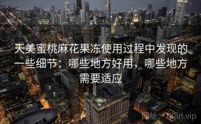 天美蜜桃麻花果冻使用过程中发现的一些细节：哪些地方好用，哪些地方需要适应