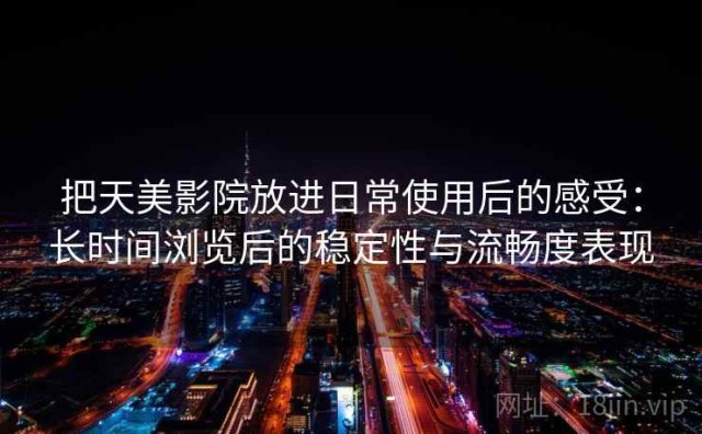 把天美影院放进日常使用后的感受：长时间浏览后的稳定性与流畅度表现