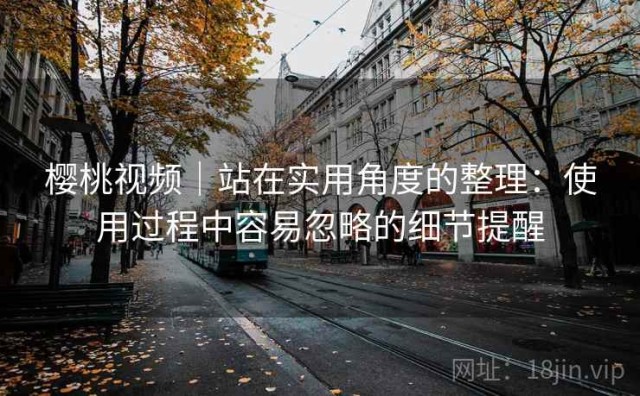 樱桃视频｜站在实用角度的整理：使用过程中容易忽略的细节提醒