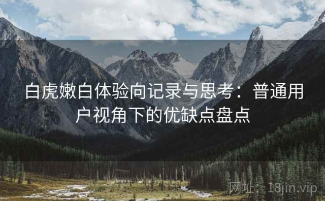 白虎嫩白体验向记录与思考：普通用户视角下的优缺点盘点