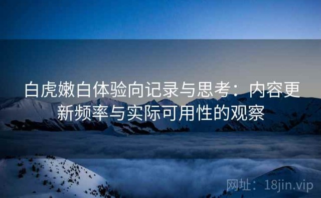 白虎嫩白体验向记录与思考：内容更新频率与实际可用性的观察