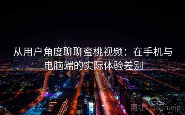 从用户角度聊聊蜜桃视频：在手机与电脑端的实际体验差别