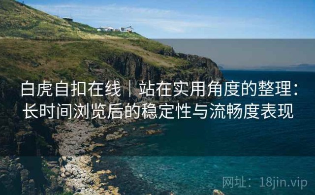 白虎自扣在线｜站在实用角度的整理：长时间浏览后的稳定性与流畅度表现