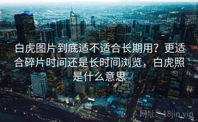 白虎图片到底适不适合长期用？更适合碎片时间还是长时间浏览，白虎照是什么意思
