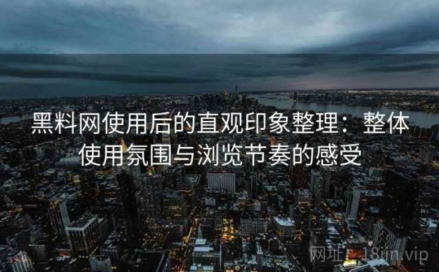 黑料网使用后的直观印象整理：整体使用氛围与浏览节奏的感受