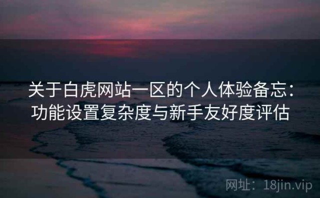 关于白虎网站一区的个人体验备忘：功能设置复杂度与新手友好度评估