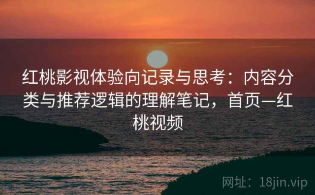 红桃影视体验向记录与思考：内容分类与推荐逻辑的理解笔记，首页—红桃视频