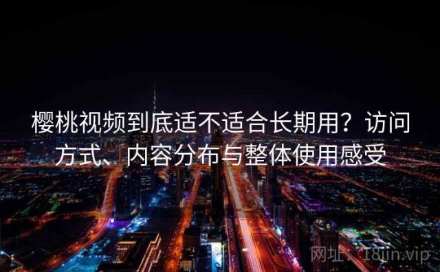 樱桃视频到底适不适合长期用？访问方式、内容分布与整体使用感受
