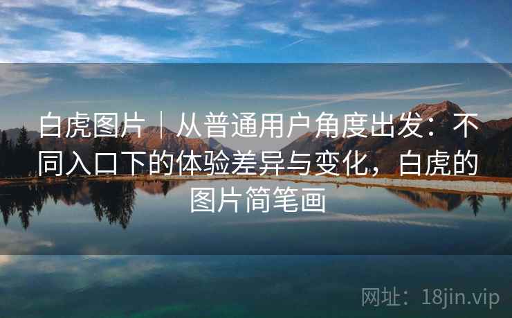 白虎图片｜从普通用户角度出发：不同入口下的体验差异与变化，白虎的图片简笔画