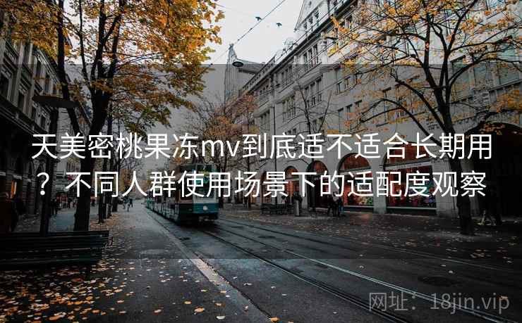 天美密桃果冻mv到底适不适合长期用?不同人群使用场景下的适配度观察 天美密桃果冻mv到底适不适合长期用?不同人群使用场景下的适配度观察